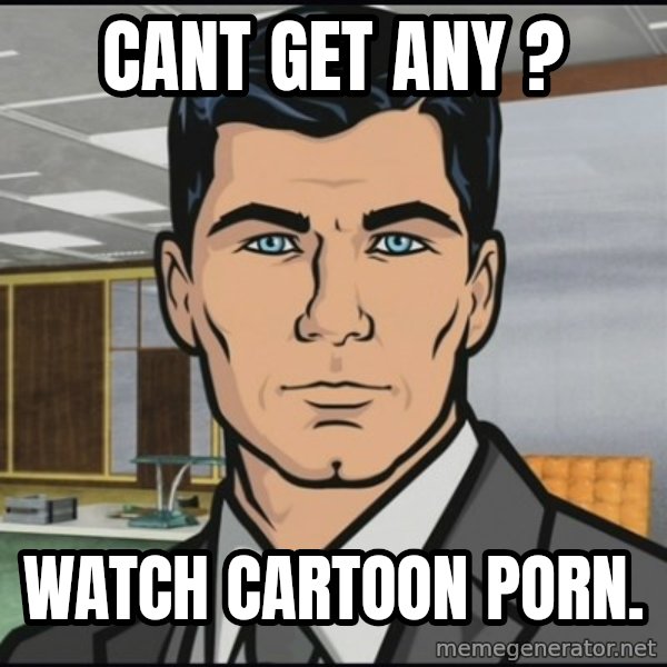 Archer meme: Cant Get any ? / Watch cartoon porn.