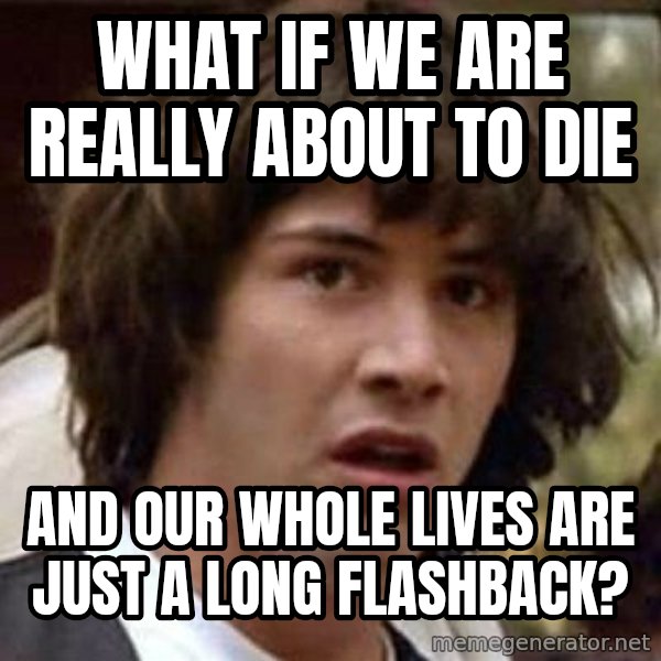 Conspiracy Keanu meme: what if we are really about to die / and our whole lives are just a long flashback?