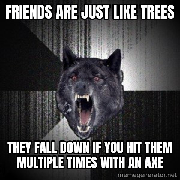 Insanity Wolf meme: Friends are just like trees / they fall down if you hit them multiple times with an axe