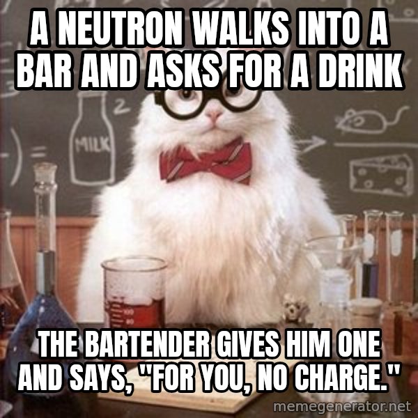 Chemistry Cat meme: A Neutron walks into a bar and asks for a drink / the bartender gives him one and says, "For you, no charge."