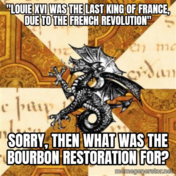 History Major Heraldic Beast meme: "Louie XVI was the last king of France, due to the French Revolution" / Sorry, then what was the Bourbon Restoration for?