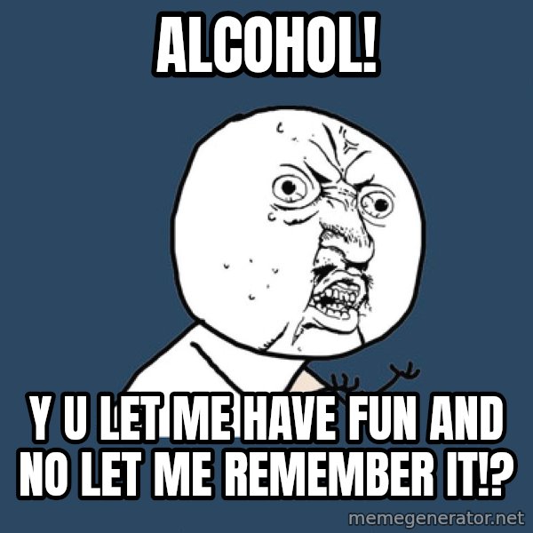 Y U No meme: Alcohol! / y u let me have fun and no let me remember it!?