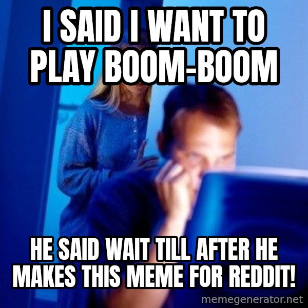 Internet Husband meme: I said I want to play boom-boom / He said wait till after he makes this meme for reddit!
