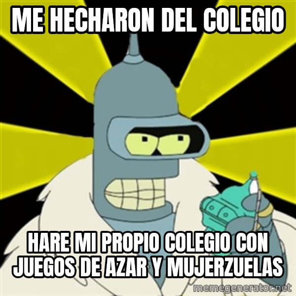 Bender IMHO meme: me hecharon del colegio / HARE MI PROPIO COLEGIO CON JUEGOS DE AZAR Y MUJERZUELAS