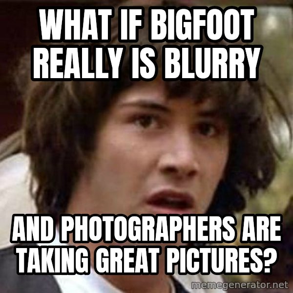 Conspiracy Keanu meme: what if bigfoot really is blurry / and photographers are taking great pictures?