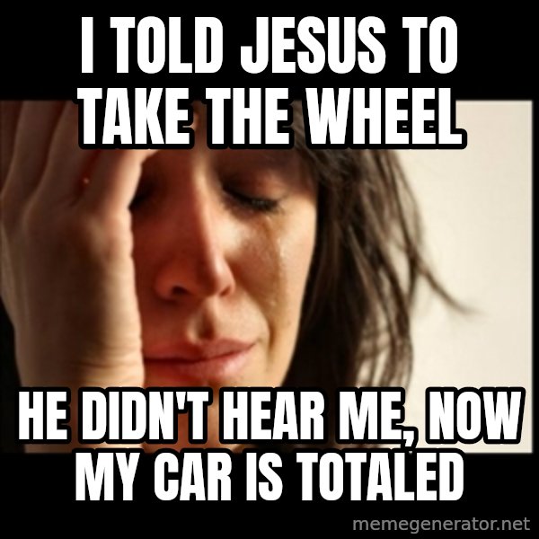 First World Problems meme: I told jesus to take the wheel / he didn't hear me, now my car is totaled