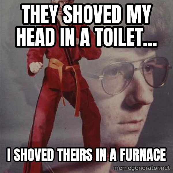 PTSD Karate Kyle meme: THEY shoved MY HEAD IN A TOILET... / i shoved theirs in a furnace