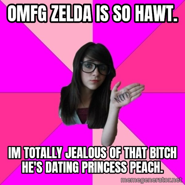 Idiot Nerd Girl meme: omfg zelda is so hawt. / Im totally jealous of that bitch he's dating princess peach.