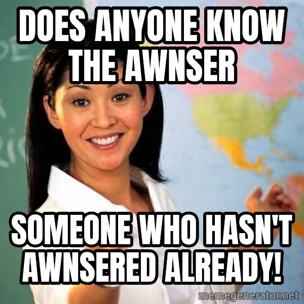 Unhelpful High School Teacher meme: Does anyone know the awnser / Someone who hasn't awnsered already!