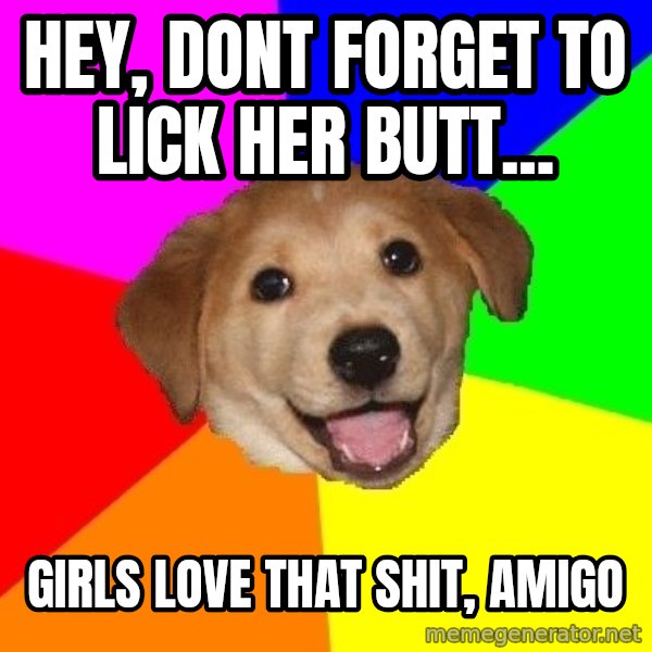 Advice Dog meme: hey, dont forget to lick her butt... / girls love that shit, amigo