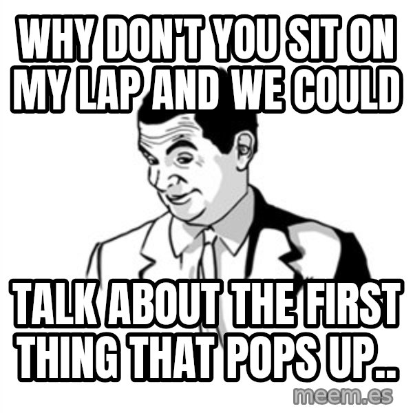 if you know what meme: why don't you sit on my lap and we could / talk about the first thing that pops up..