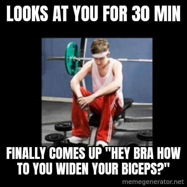 Annoying Gym Newbie meme: Looks at you for 30 min / finally comes up "hey bra how to you widen your biceps?"