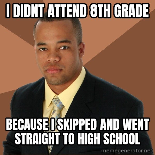 Successful Black Man meme: I didnt attend 8th grade / Because I skipped and went straight to high school