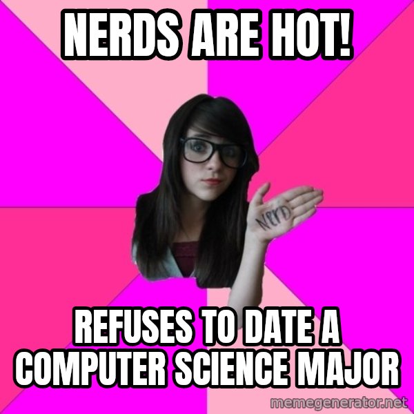 Idiot Nerd Girl meme: Nerds are hot! / refuses to date a computer science major