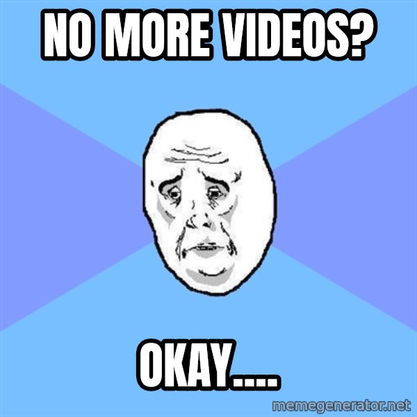 Okay Guy meme: No more videos? / Okay....
