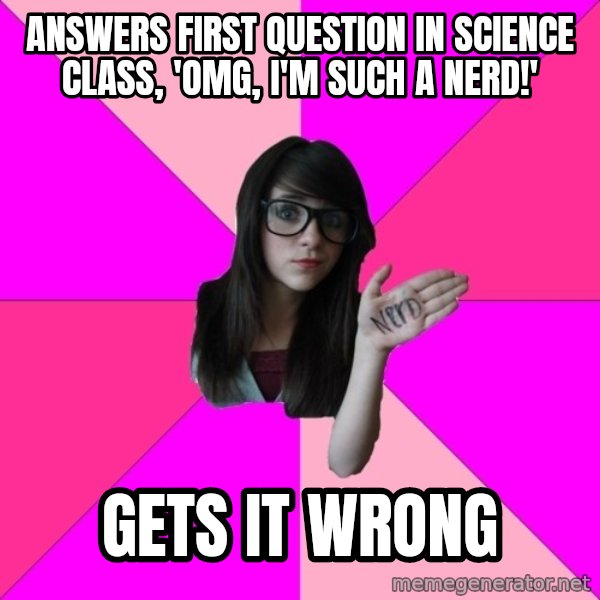 Idiot Nerd Girl meme: answers first question in science class, 'omg, i'm such a nerd!' / gets it wrong