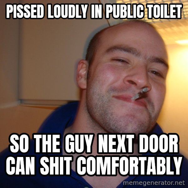Good Guy Greg meme: pissed loudly in public toilet / so the guy next door can shit comfortably