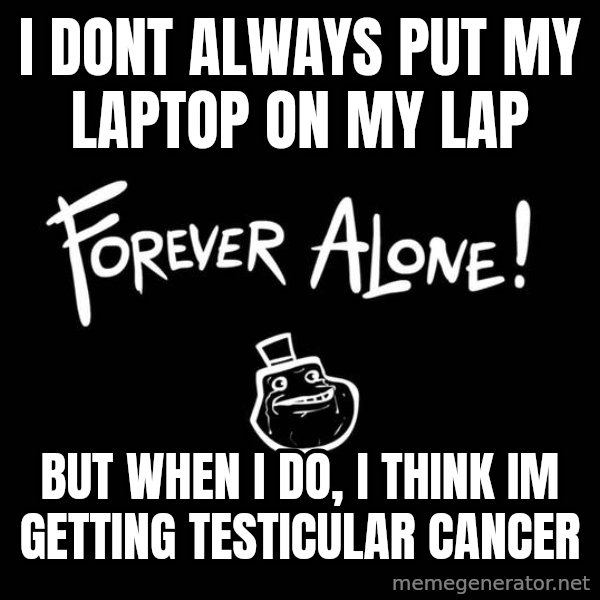 The Most Interesting Man In The World meme: I dont always put my laptop on my lap / But When I do, I think Im getting testicular cancer