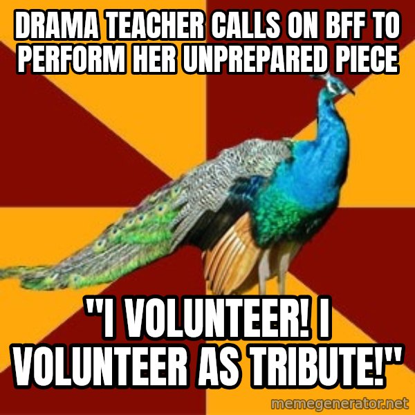 Thespian Peacock meme: Drama Teacher calls on bFF to perform her unprepared piece / "I Volunteer! I volunteer as Tribute!"