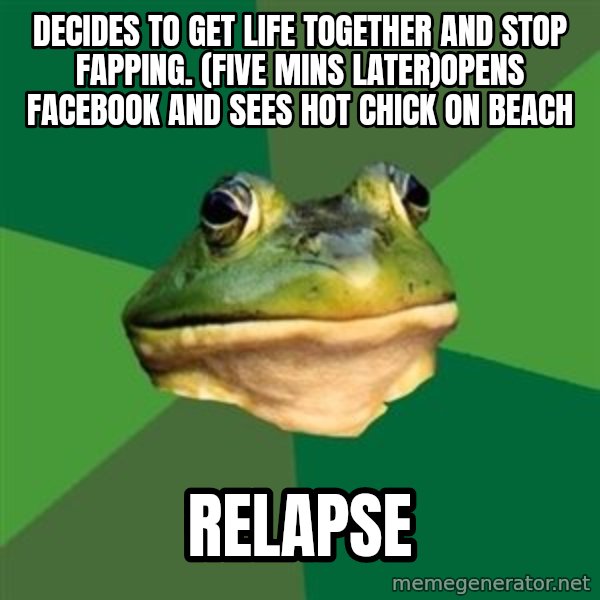 Foul Bachelor Frog meme: Decides to get life together and stop fapping. (five mins later)opens facebook and sees hot chick on beach / relapse