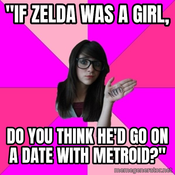 Idiot Nerd Girl meme: "if zelda was a girl, / do you think he'd go on a date with metroid?"