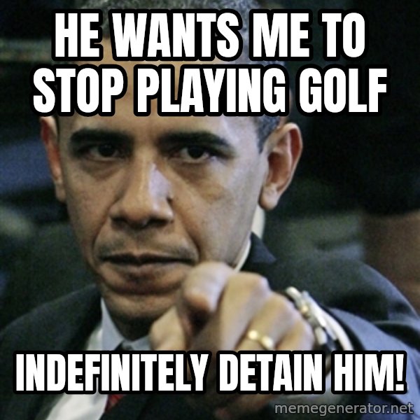Pissed off Obama meme: He wants me to stop playing golf / indefinitely detain him!