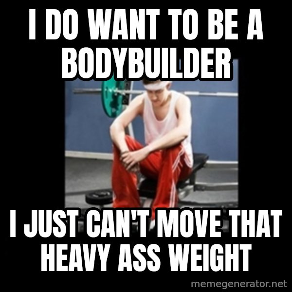 Annoying Gym Newbie meme: i do want to be a bodybuilder / i just can't move that heavy ass weight