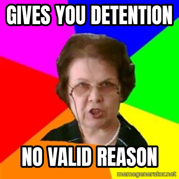 teacher meme: gives you detention / no valid reason