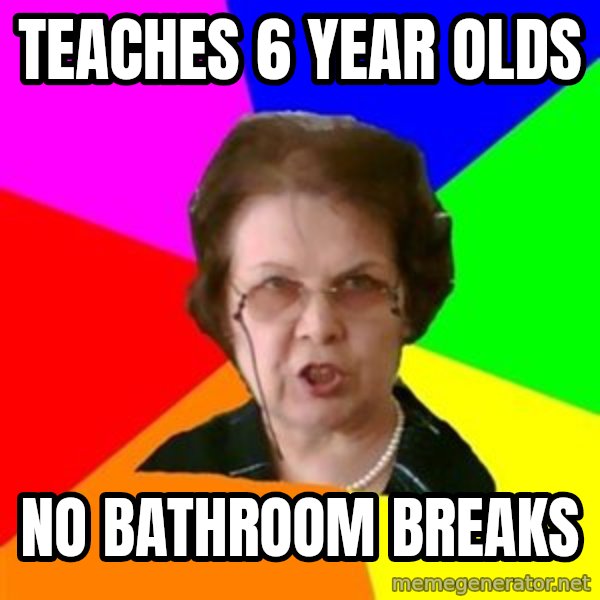 teacher meme: teaches 6 year olds / no bathroom breaks