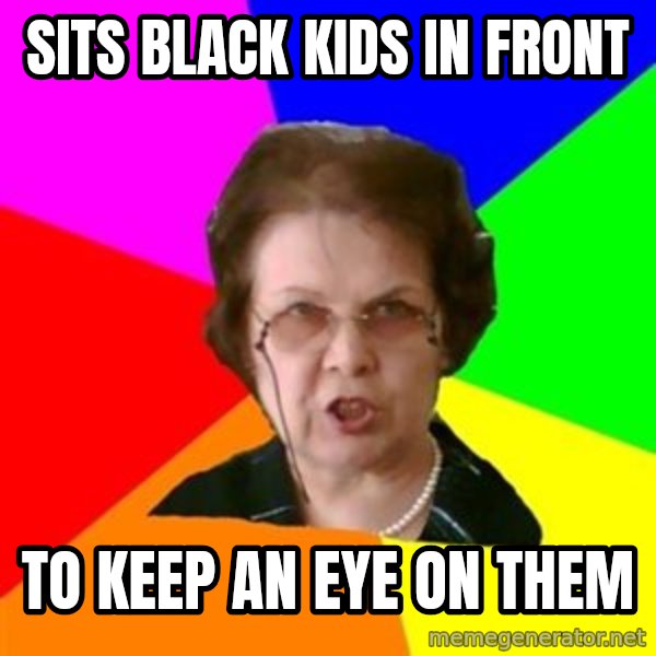 teacher meme: sits black kids in front / to keep an eye on them