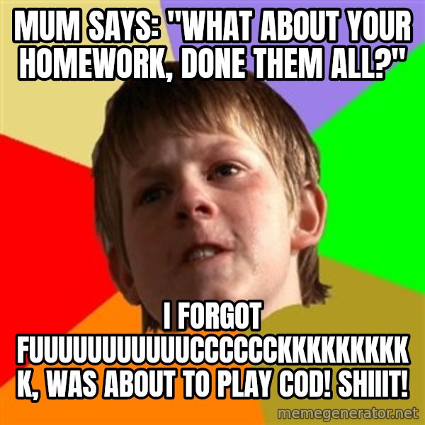 Angry School Boy meme: MUM SAYS: "WHAT ABOUT YOUR HOMEWORK, DONE THEM ALL?" / I FORGOT FUUUUUUUUUUUCCCCCCKKKKKKKKKK, WAS ABOUT TO PLAY COD! SHIIIT!
