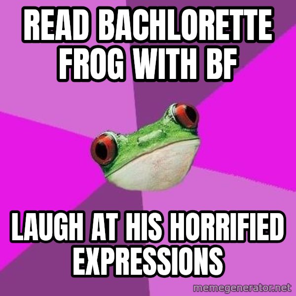 Foul Bachelorette Frog meme: Read bachlorette frog with bf / laugh at his horrified expressions