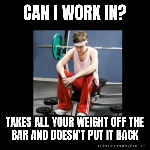 Annoying Gym Newbie meme: can i work in? / takes all your weight off the bar and doesn't put it back