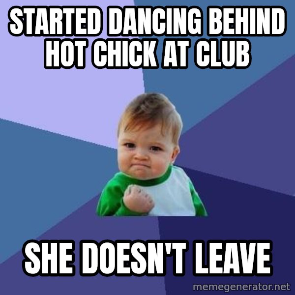 Success Kid meme: started dancing behind hot chick at club / she doesn't leave