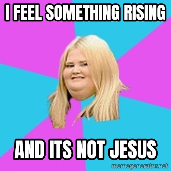 Fat Girl meme: i feel something rising / and its not jesus
