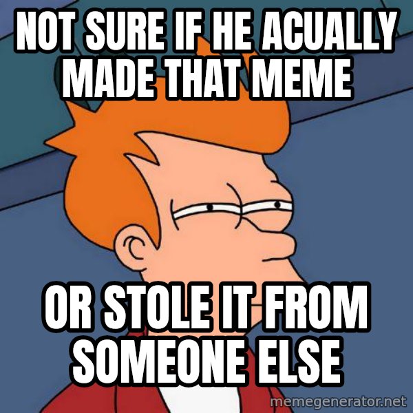 Futurama Fry meme: Not sure if he acually made that meme / or stole it from someone else