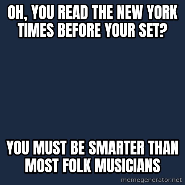 Willy Wonka meme: Oh, you read the new york times before your set? / you must be smarter than most folk musicians