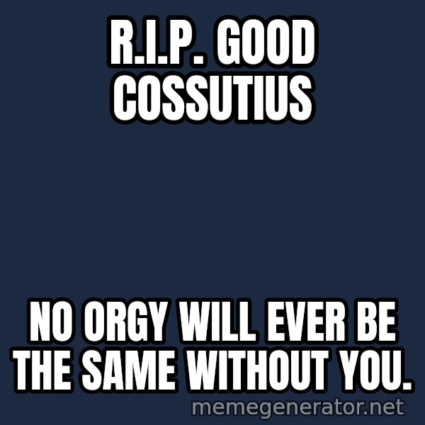 Good Cossutius meme: R.I.P. Good Cossutius / No orgy will ever be the same without you.