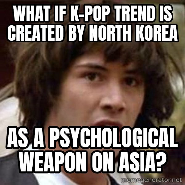 Conspiracy Keanu meme: what if k-pop trend is created by north korea / as a psychological weapon on asia?