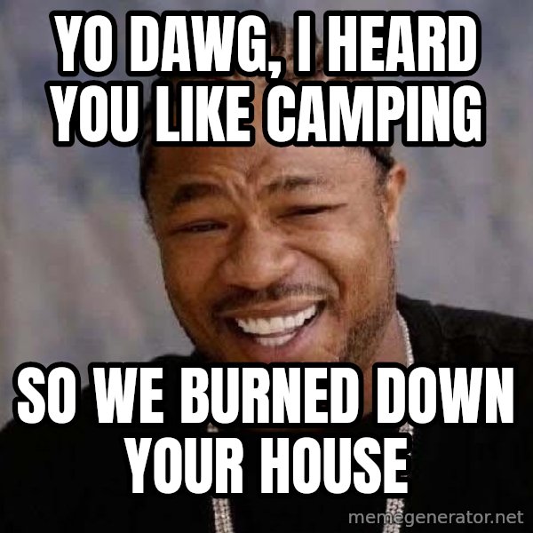Yo Dawg meme: yo dawg, i heard you like camping / so we burned down your house