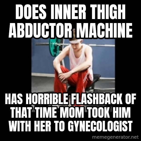 Annoying Gym Newbie meme: does inner thigh abductor machine / has horrible flashback of that time mom took him with her to gynecologist