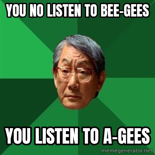 High Expectations Asian Father meme: you no listen to bee-Gees / you listen to a-gees