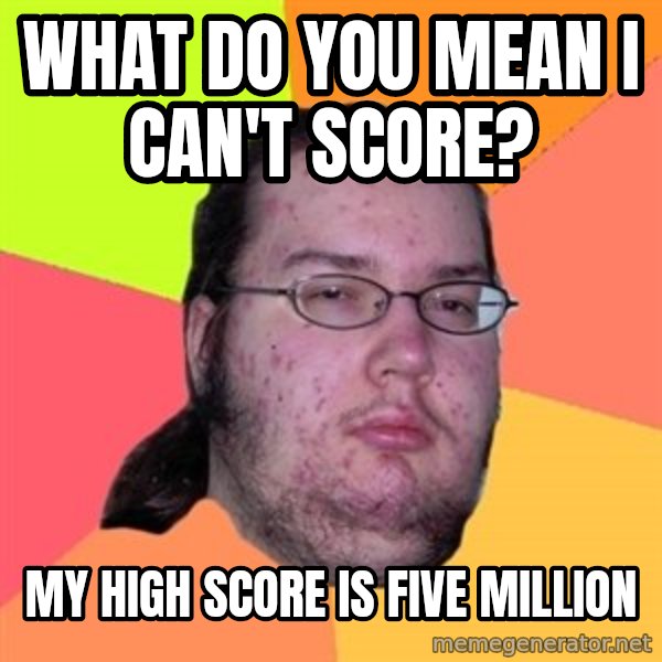 Butthurt Dweller meme: what do you mean i can't score? / my high score is five million