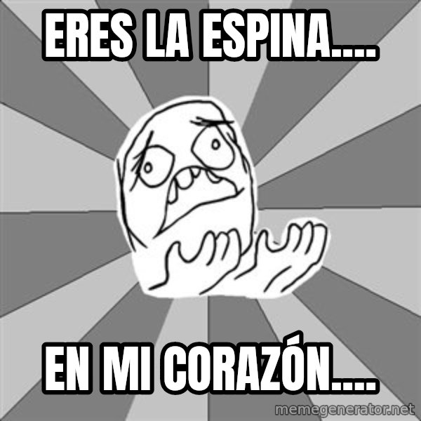 Whyyy??? meme: eres la espina.... / en mi CORAZÓN....