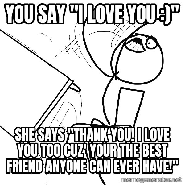 Desk Flip Rage Guy meme: YOU say "I love you :)" / She says "Thank you! I love you too cuz' your the best friend anyone can ever have!"