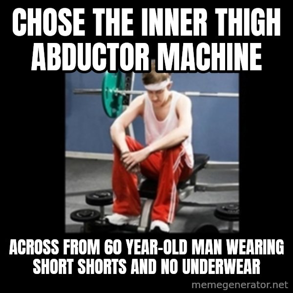 Annoying Gym Newbie meme: chose the inner thigh abductor machine / across from 60 year-old man wearing short shorts and no underwear