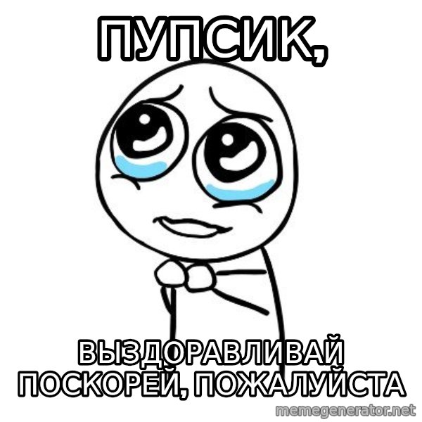 pleaseguy  meme: ПУПСИК, / ВЫЗДОРАВЛИВАЙ ПОСКОРЕЙ, ПОЖАЛУЙСТА