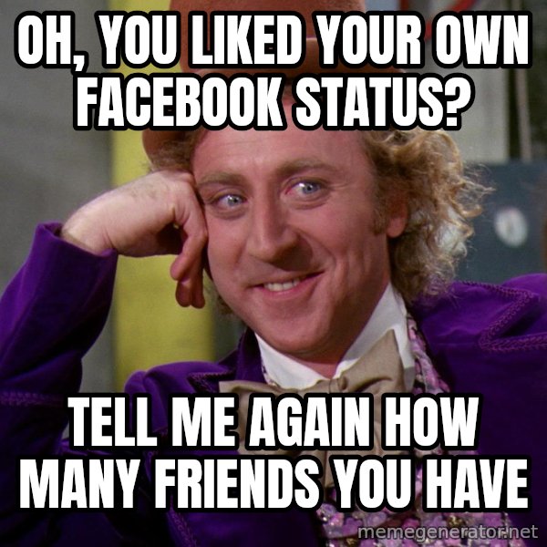 Willywonka meme: Oh, you liked your own Facebook status? / Tell me again how many friends you have