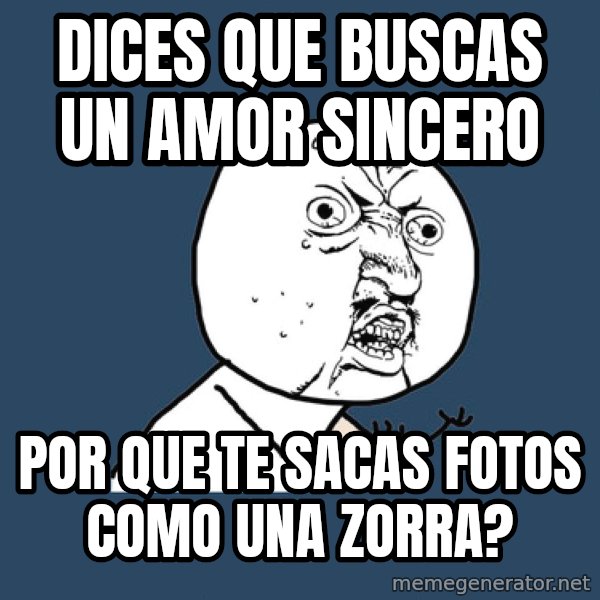 Y U No meme: Dices que buscas un amor sincero / por que te sacas fotos como una zorra?