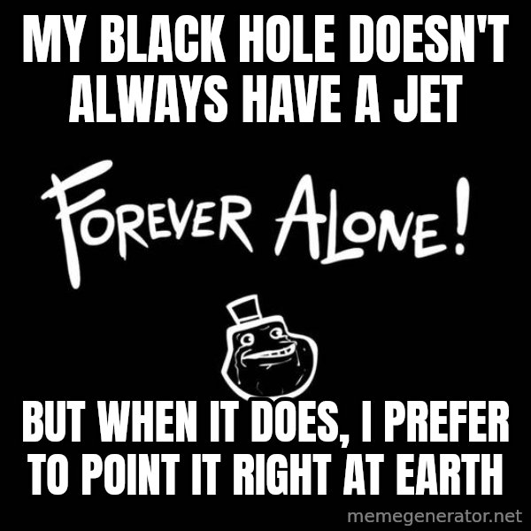 The Most Interesting Man In The World meme: My black hole doesn't always have a jet / but when it does, I prefer to point it right at Earth